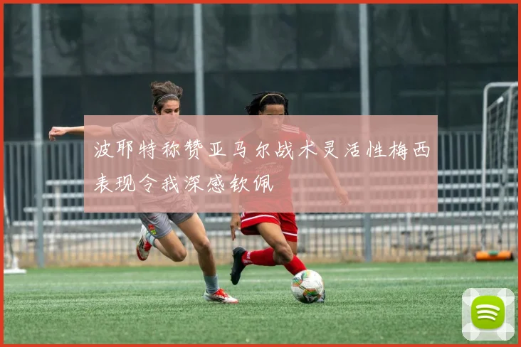波耶特称赞亚马尔战术灵活性梅西表现令我深感钦佩