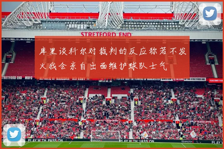 库里谈科尔对裁判的反应称若不发火我会亲自出面维护球队士气