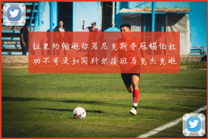 拉里约翰逊称若尼克斯夺冠锡伯杜功不可没如同科尔接班马克杰克逊