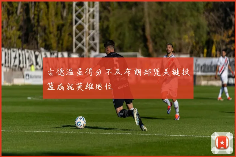 古德温虽得分不及布朗却凭关键投篮成就英雄地位