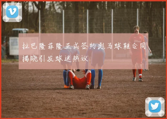 拉巴隆菲隆正式签约彪马球鞋合同揭晓引发球迷热议