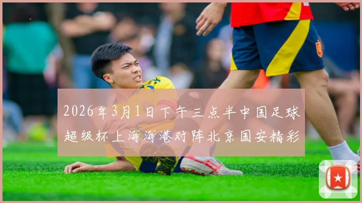 2026年3月1日下午三点半中国足球超级杯上海海港对阵北京国安精彩对决即将上演