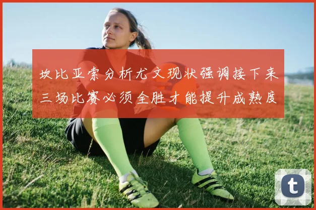 坎比亚索分析尤文现状强调接下来三场比赛必须全胜才能提升成熟度