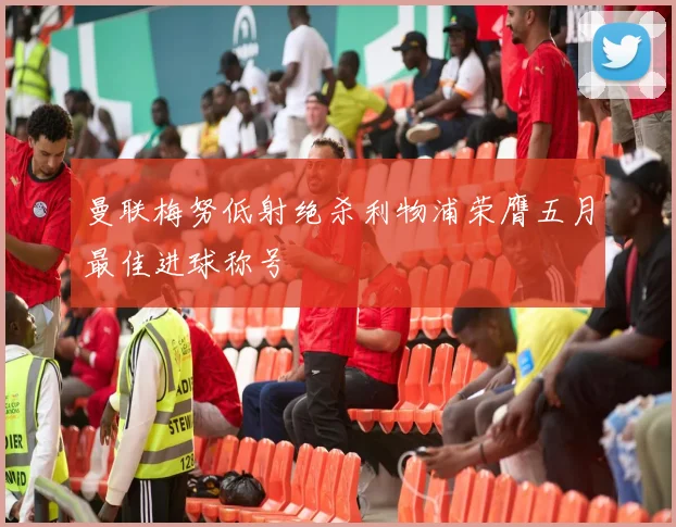 曼联梅努低射绝杀利物浦荣膺五月最佳进球称号