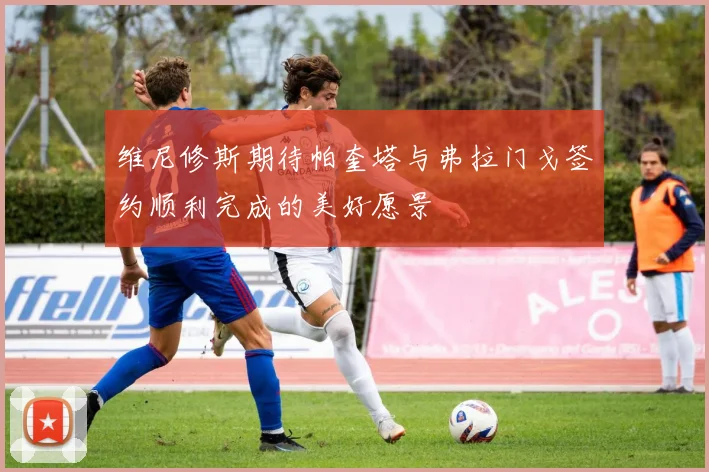 维尼修斯期待帕奎塔与弗拉门戈签约顺利完成的美好愿景