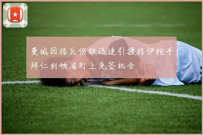 曼城因格瓦伤缺迅速引援格伊枪手拜仁利物浦盯上免签机会