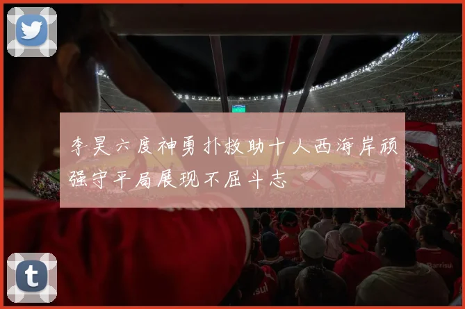 李昊六度神勇扑救助十人西海岸顽强守平局展现不屈斗志