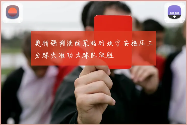 奥特强调换防策略对坎宁安施压三分球失准助力球队取胜