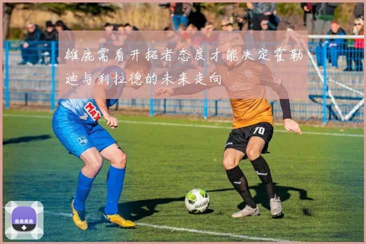 雄鹿需看开拓者态度才能决定霍勒迪与利拉德的未来走向