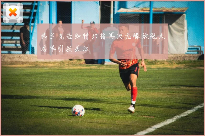 弗兰克告知特尔将再次无缘欧冠大名单引发关注
