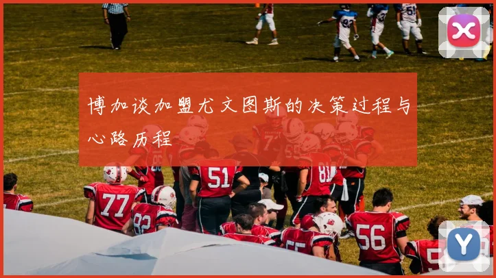 博加谈加盟尤文图斯的决策过程与心路历程