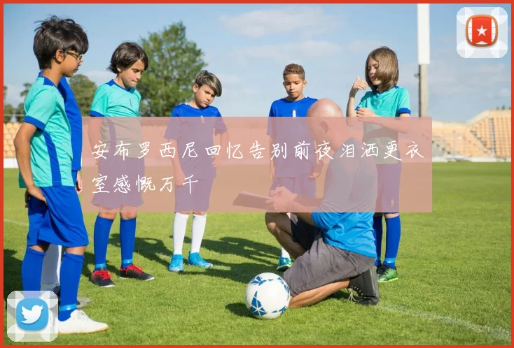 安布罗西尼回忆告别前夜泪洒更衣室感慨万千