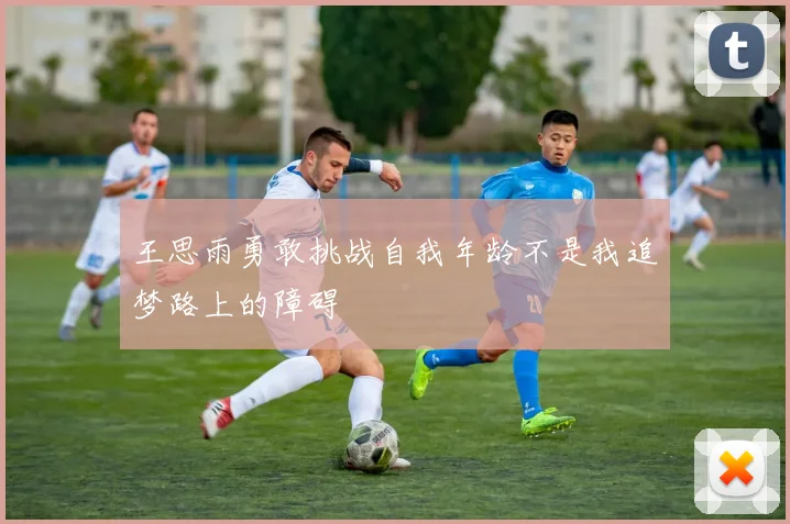 王思雨勇敢挑战自我年龄不是我追梦路上的障碍