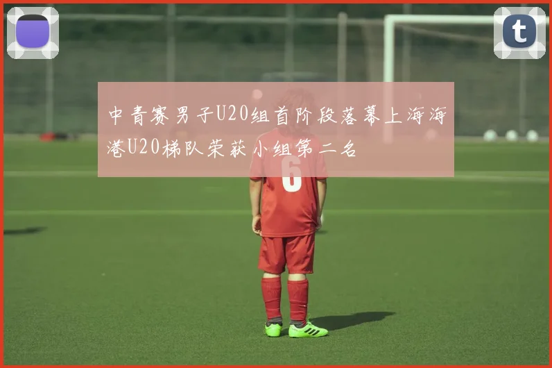 中青赛男子U20组首阶段落幕上海海港U20梯队荣获小组第二名