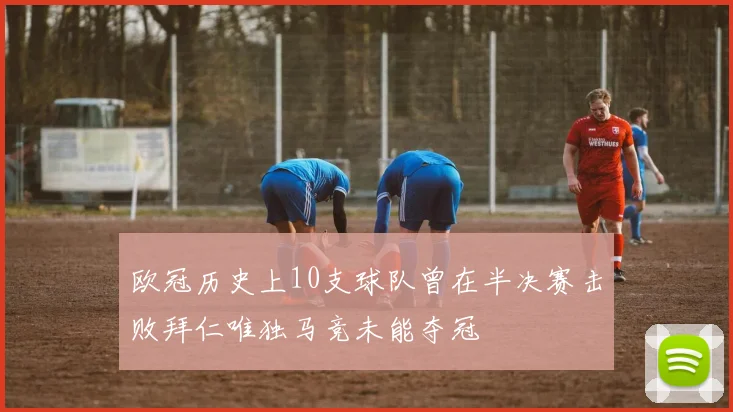 欧冠历史上10支球队曾在半决赛击败拜仁唯独马竞未能夺冠