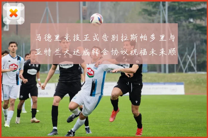 马德里竞技正式告别拉斯帕多里与亚特兰大达成转会协议祝福未来顺利