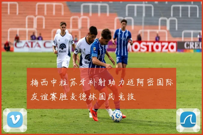 梅西中柱苏牙补射助力迈阿密国际友谊赛胜麦德林国民竞技