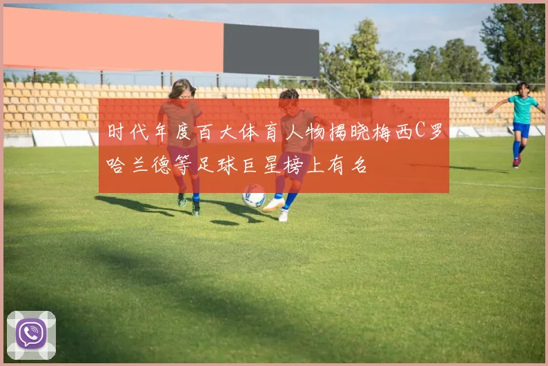 时代年度百大体育人物揭晓梅西C罗哈兰德等足球巨星榜上有名