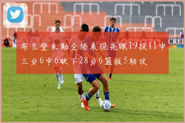 布兰登米勒全场表现亮眼19投11中三分6中6砍下28分6篮板5助攻