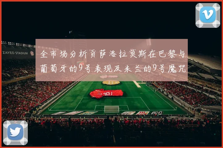 全市场分析贡萨洛拉莫斯在巴黎与葡萄牙的9号表现及米兰的9号魔咒影响